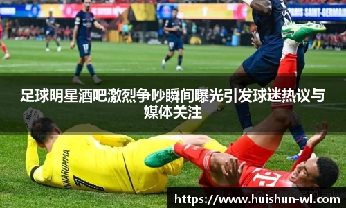 足球明星酒吧激烈争吵瞬间曝光引发球迷热议与媒体关注