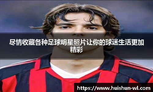 尽情收藏各种足球明星照片让你的球迷生活更加精彩