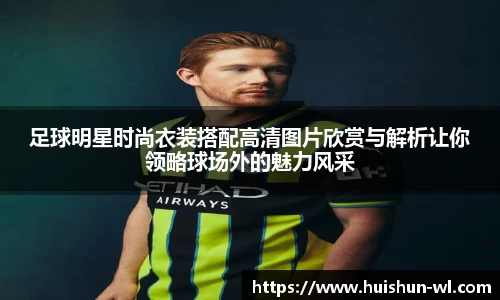 足球明星时尚衣装搭配高清图片欣赏与解析让你领略球场外的魅力风采